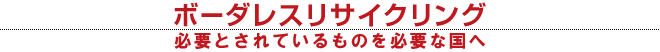 ボーダレスリサイクリング 必要とされているものを必要な国へ